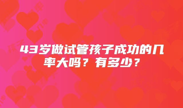 43岁做试管孩子成功的几率大吗?有多少?