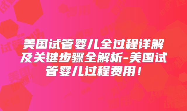 美国试管婴儿全过程详解及关键步骤全解析-美国试管婴儿过程费用！