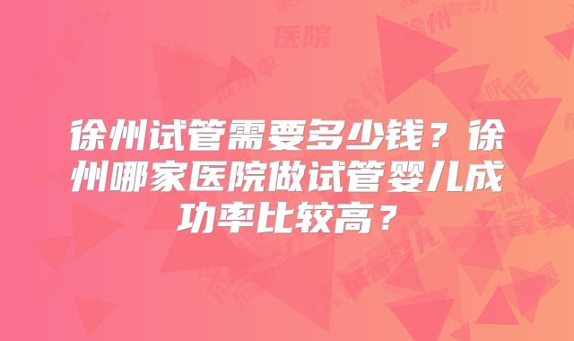 徐州试管需要多少钱？徐州哪家医院做试管婴儿成功率比较高？