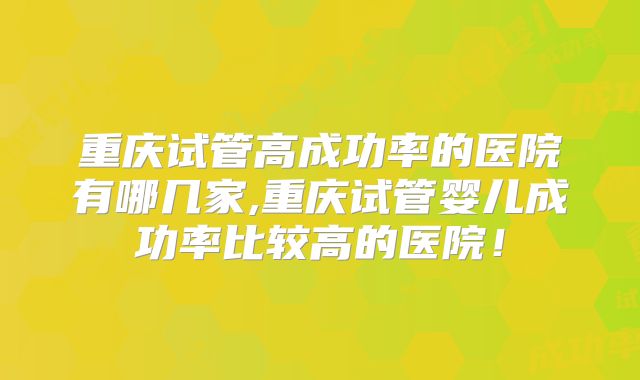 重庆试管高成功率的医院有哪几家,重庆试管婴儿成功率比较高的医院！