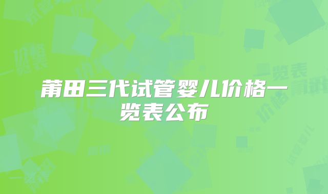 莆田三代试管婴儿价格一览表公布