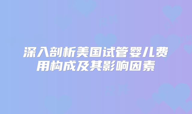 深入剖析美国试管婴儿费用构成及其影响因素