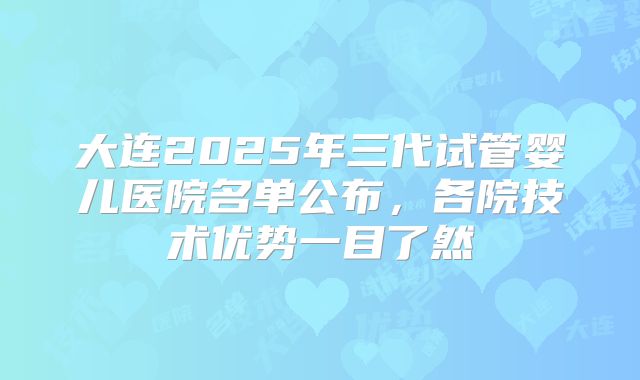 大连2025年三代试管婴儿医院名单公布，各院技术优势一目了然