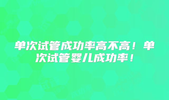 单次试管成功率高不高！单次试管婴儿成功率！