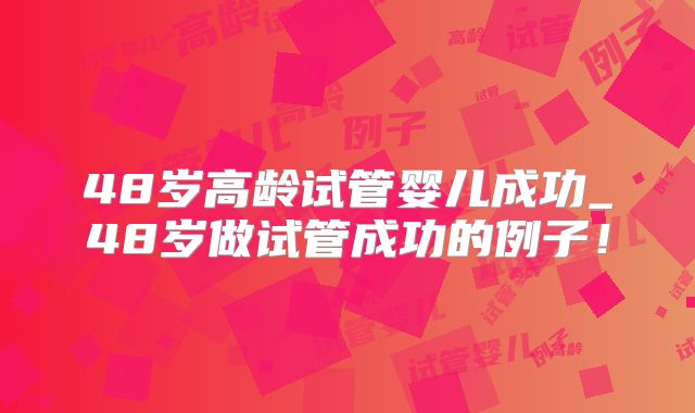 48岁高龄试管婴儿成功_48岁做试管成功的例子！