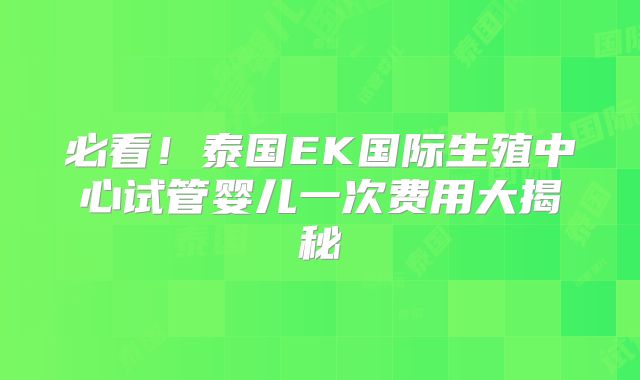 必看！泰国EK国际生殖中心试管婴儿一次费用大揭秘