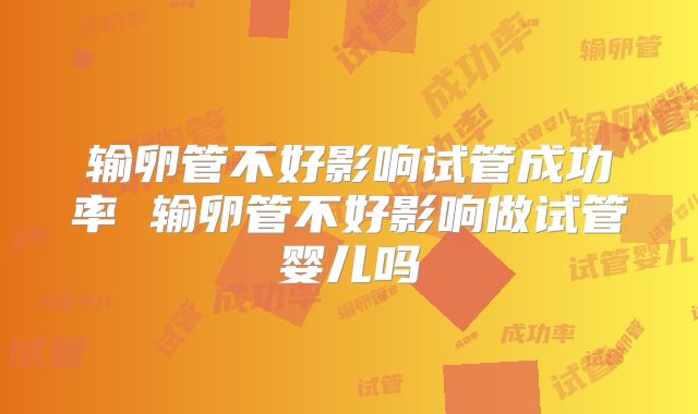 输卵管不好影响试管成功率 输卵管不好影响做试管婴儿吗