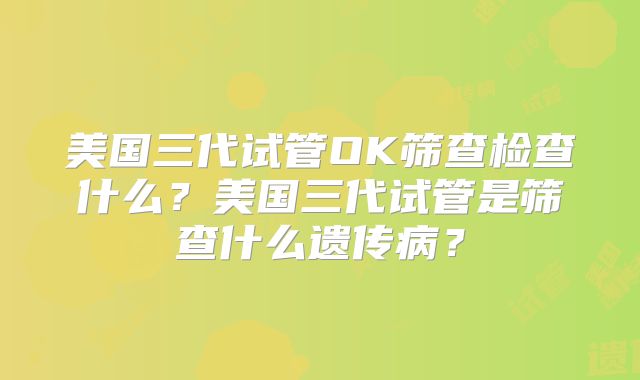 美国三代试管OK筛查检查什么?美国三代试管是筛查什么遗传病?