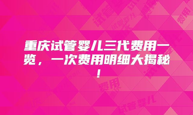 重庆试管婴儿三代费用一览，一次费用明细大揭秘！