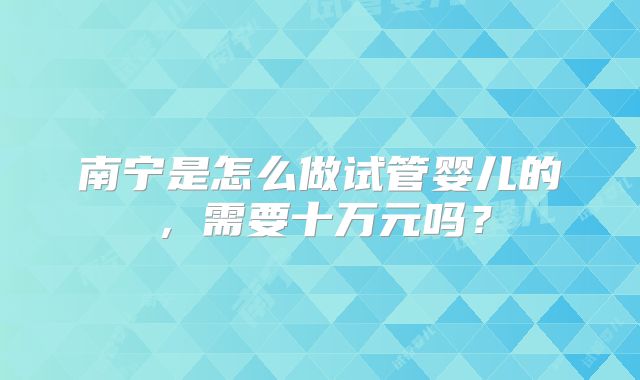南宁是怎么做试管婴儿的，需要十万元吗？