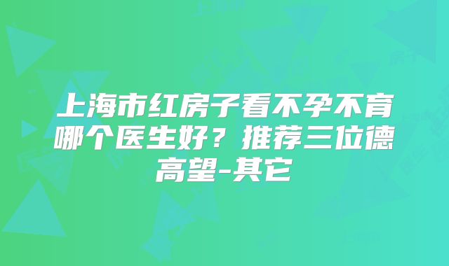 上海市红房子看不孕不育哪个医生好？推荐三位德高望-其它