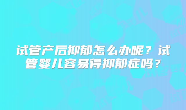 试管产后抑郁怎么办呢？试管婴儿容易得抑郁症吗？