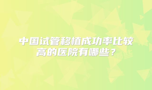 中国试管移植成功率比较高的医院有哪些?