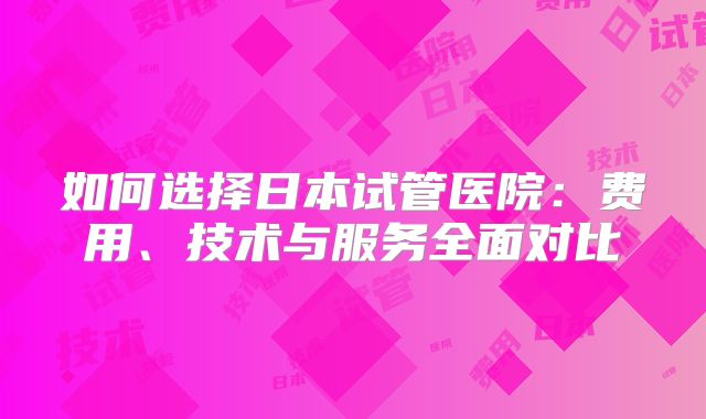 如何选择日本试管医院:费用、技术与服务全面对比
