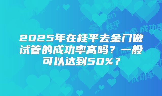 2025年在桂平去金门做试管的成功率高吗？一般可以达到50%？