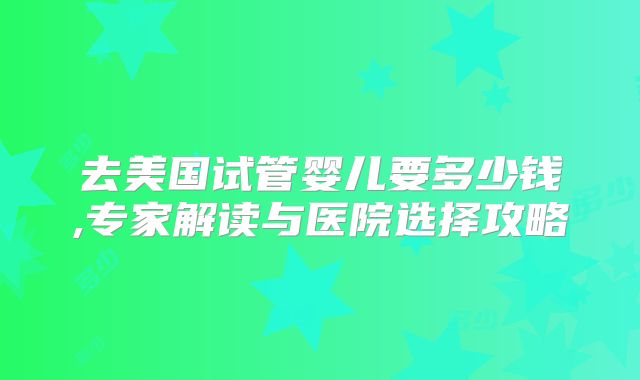 去美国试管婴儿要多少钱,专家解读与医院选择攻略