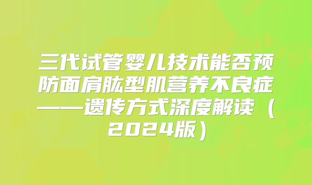 三代试管婴儿技术能否预防面肩肱型肌营养不良症——遗传方式深度解读（2024版）