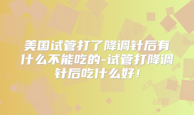 美国试管打了降调针后有什么不能吃的-试管打降调针后吃什么好！