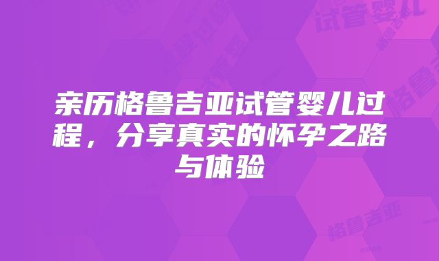 亲历格鲁吉亚试管婴儿过程,分享真实的怀孕之路与体验