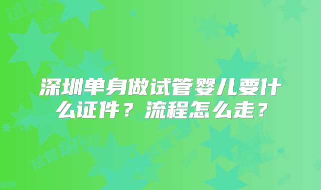 深圳单身做试管婴儿要什么证件?流程怎么走?