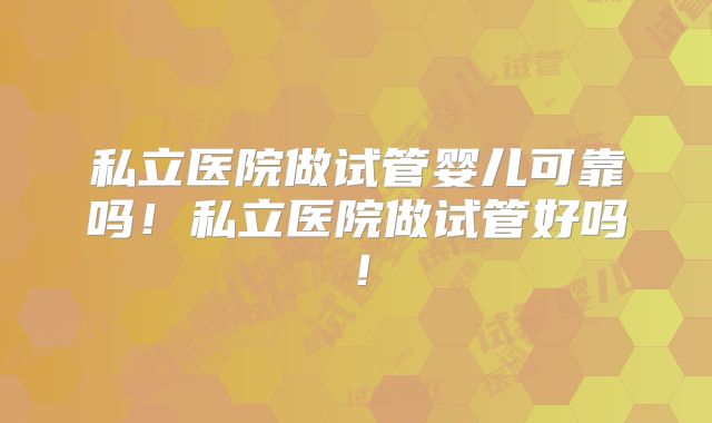 私立医院做试管婴儿可靠吗!私立医院做试管好吗!