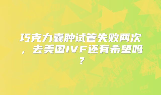 巧克力囊肿试管失败两次，去美国IVF还有希望吗？