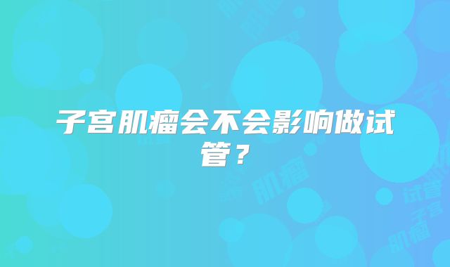 子宫肌瘤会不会影响做试管？