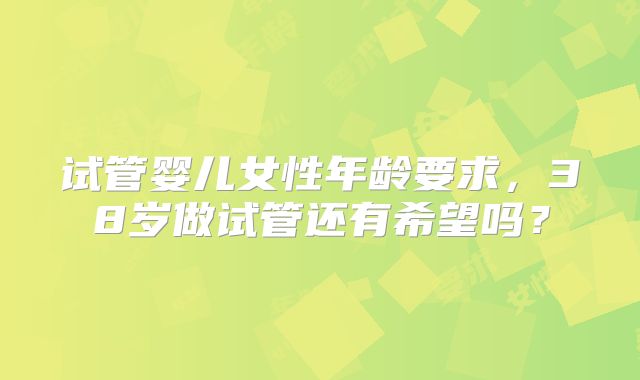 试管婴儿女性年龄要求，38岁做试管还有希望吗？