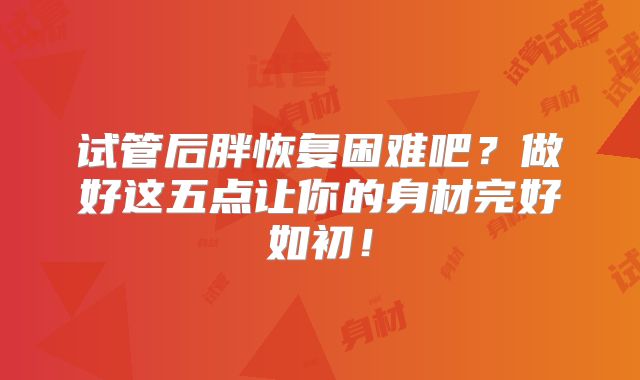 试管后胖恢复困难吧？做好这五点让你的身材完好如初！