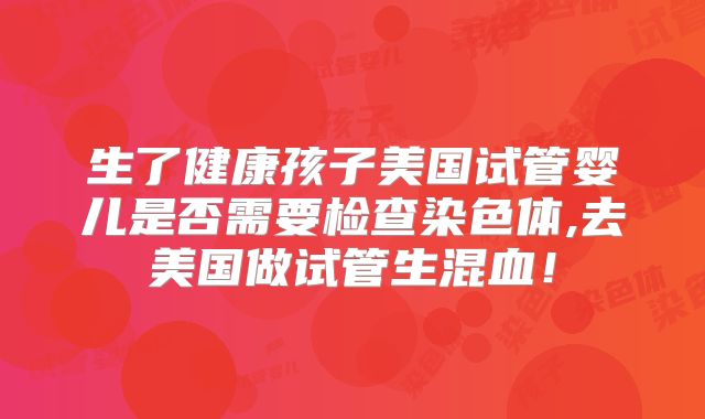 生了健康孩子美国试管婴儿是否需要检查染色体,去美国做试管生混血！