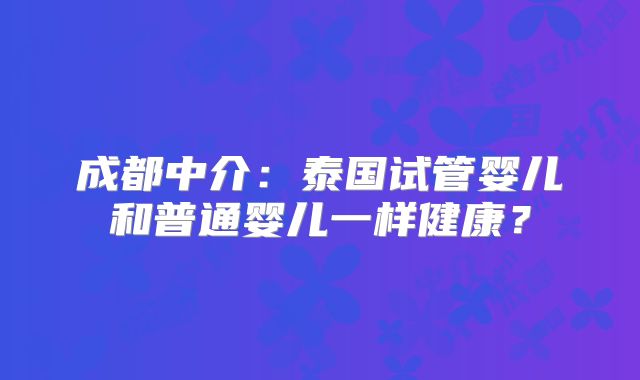 成都中介:泰国试管婴儿和普通婴儿一样健康?