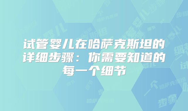 试管婴儿在哈萨克斯坦的详细步骤：你需要知道的每一个细节