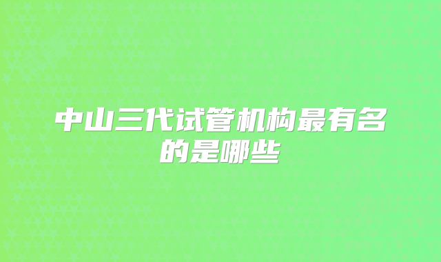 中山三代试管机构最有名的是哪些