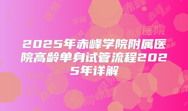 2025年赤峰学院附属医院高龄单身试管流程2025年详解