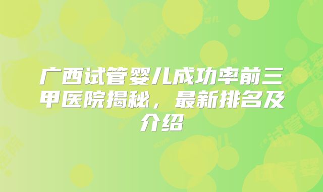 广西试管婴儿成功率前三甲医院揭秘，最新排名及介绍