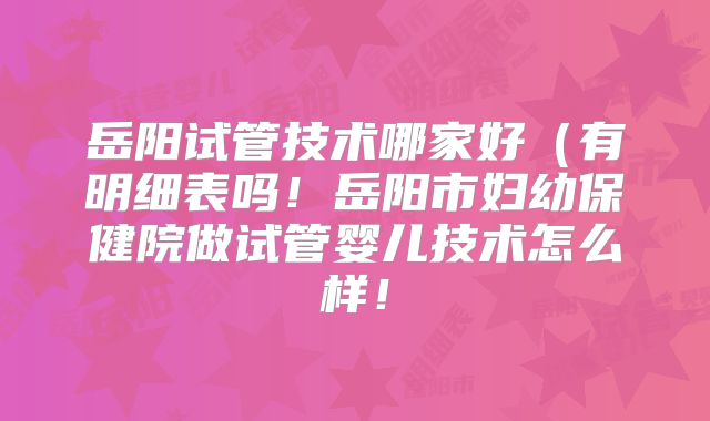 岳阳试管技术哪家好（有明细表吗！岳阳市妇幼保健院做试管婴儿技术怎么样！