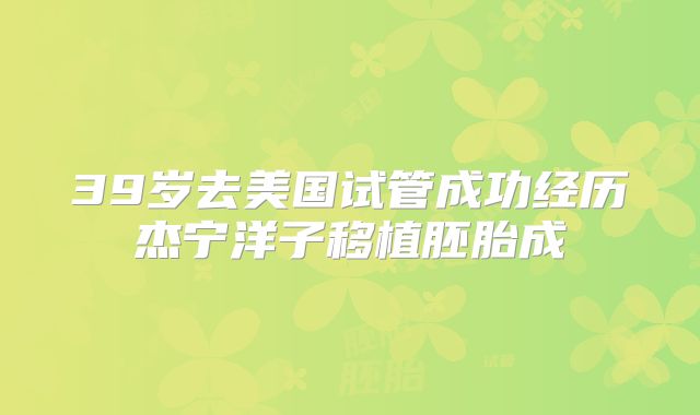 39岁去美国试管成功经历杰宁洋子移植胚胎成