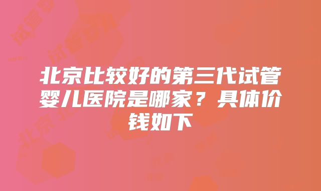 北京比较好的第三代试管婴儿医院是哪家？具体价钱如下