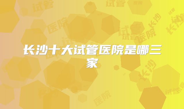 长沙十大试管医院是哪三家