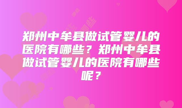 郑州中牟县做试管婴儿的医院有哪些?郑州中牟县做试管婴儿的医院有哪些呢?
