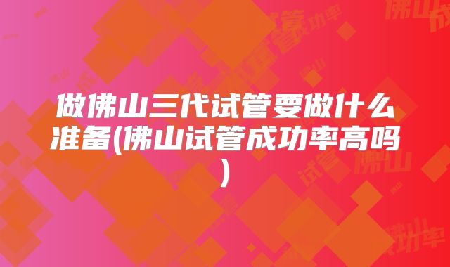 做佛山三代试管要做什么准备(佛山试管成功率高吗)