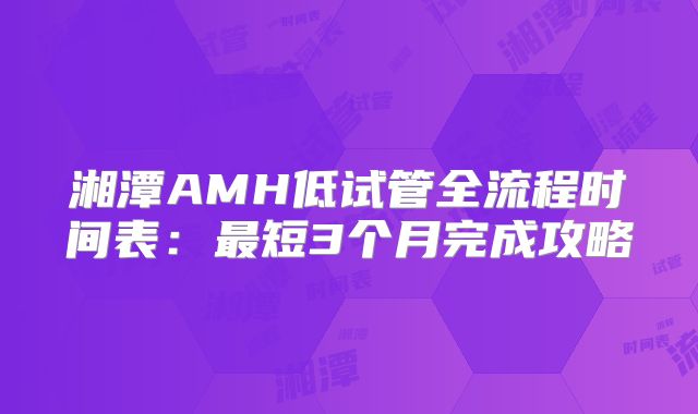湘潭AMH低试管全流程时间表：最短3个月完成攻略