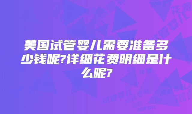 美国试管婴儿需要准备多少钱呢?详细花费明细是什么呢?