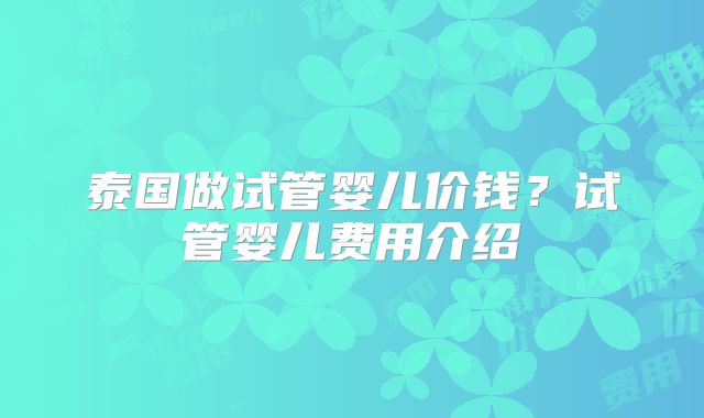泰国做试管婴儿价钱？试管婴儿费用介绍