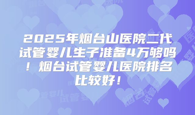 2025年烟台山医院二代试管婴儿生子准备4万够吗！烟台试管婴儿医院排名比较好！