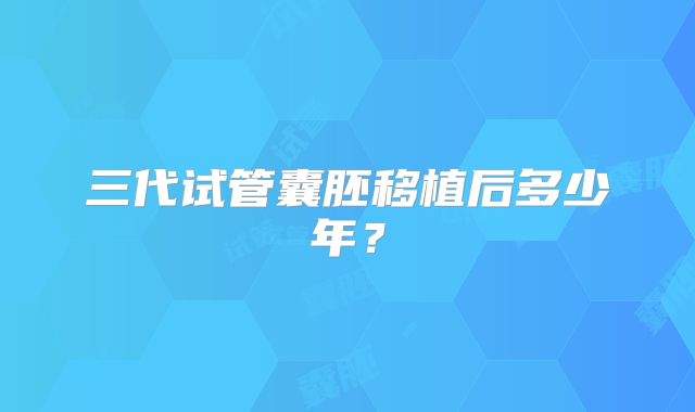 三代试管囊胚移植后多少年？