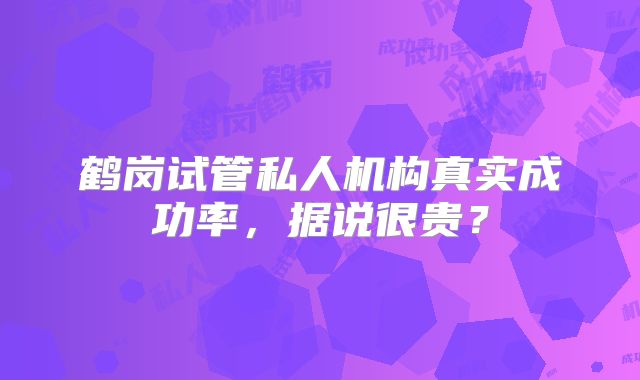 鹤岗试管私人机构真实成功率，据说很贵？