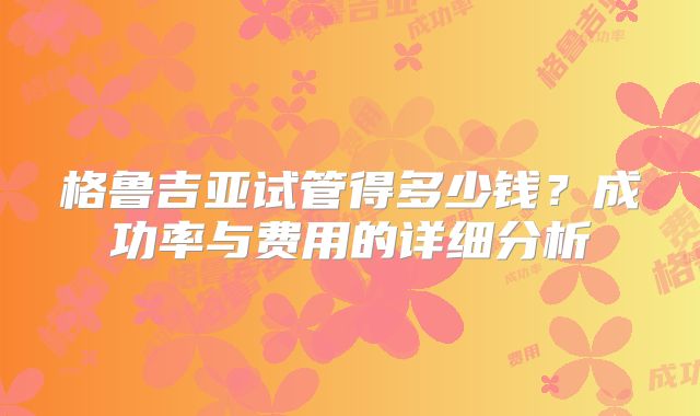 格鲁吉亚试管得多少钱?成功率与费用的详细分析
