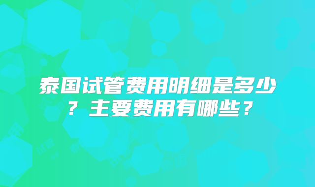 泰国试管费用明细是多少？主要费用有哪些？