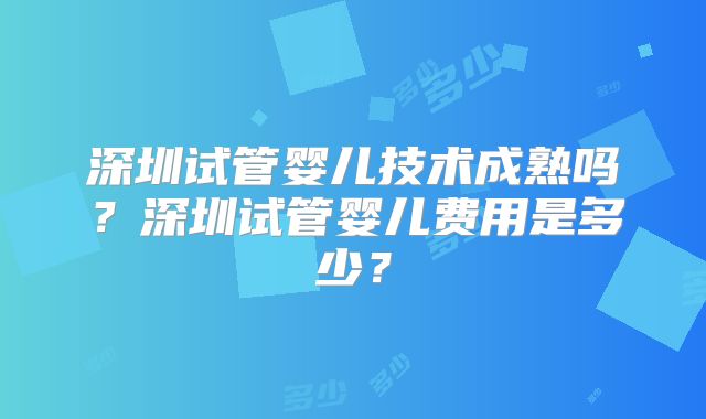 深圳试管婴儿技术成熟吗？深圳试管婴儿费用是多少？